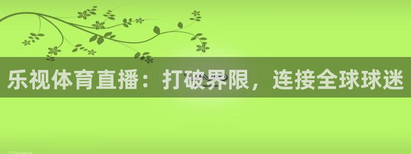 乐视体育直播：打破界限，连接全球球迷